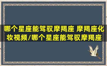 哪个星座能驾驭摩羯座 摩羯座化妆视频/哪个星座能驾驭摩羯座 摩羯座化妆视频-我的网站